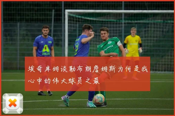 埃奇库姆谈勒布朗詹姆斯为何是我心中的伟大球员之最