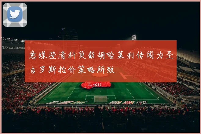 意媒澄清科莫截胡哈莱利传闻为圣吉罗斯抬价策略所致