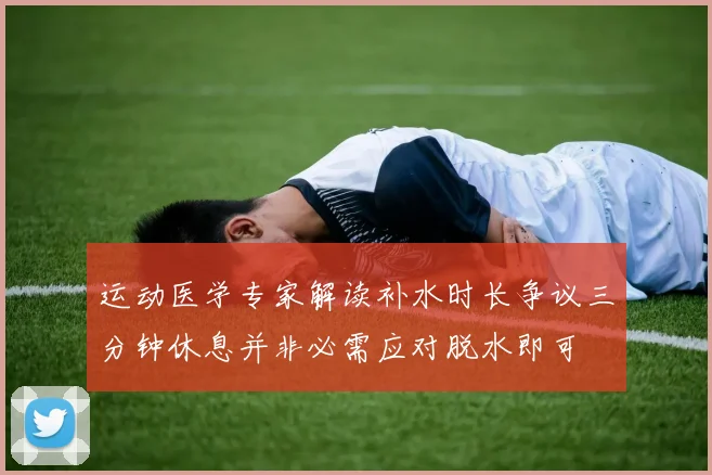 运动医学专家解读补水时长争议三分钟休息并非必需应对脱水即可