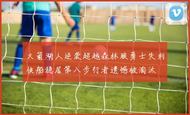 火箭湖人逆袭超越森林狼勇士失利快船稳居第八步行者遗憾被淘汰
