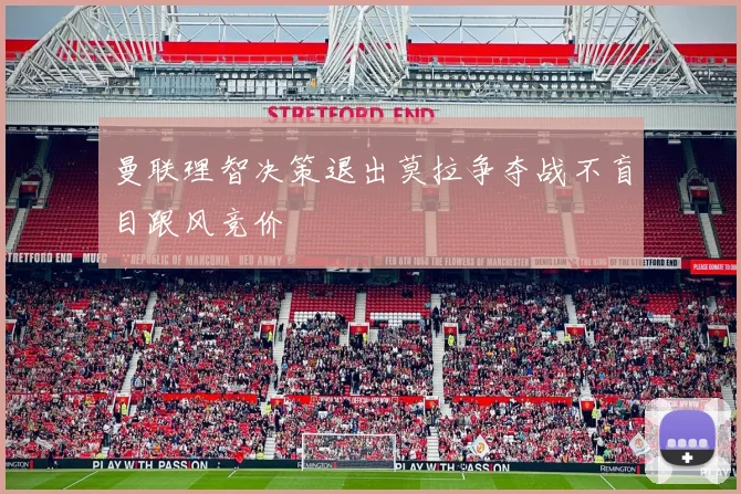曼联理智决策退出莫拉争夺战不盲目跟风竞价