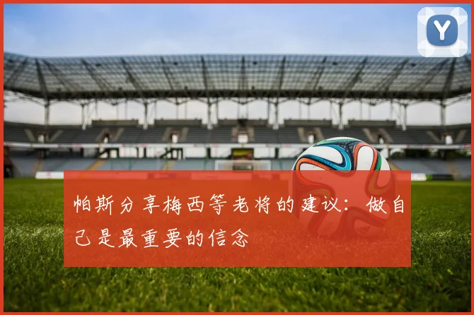 帕斯分享梅西等老将的建议：做自己是最重要的信念