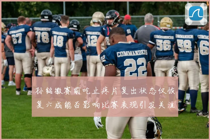 孙铭徽赛前吃止疼片复出状态仅恢复六成能否影响比赛表现引发关注