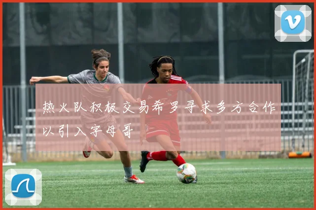 热火队积极交易希罗寻求多方合作以引入字母哥