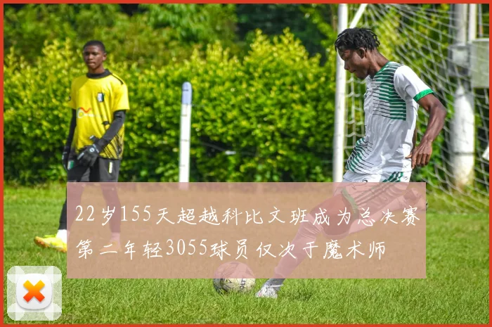 22岁155天超越科比文班成为总决赛第二年轻3055球员仅次于魔术师