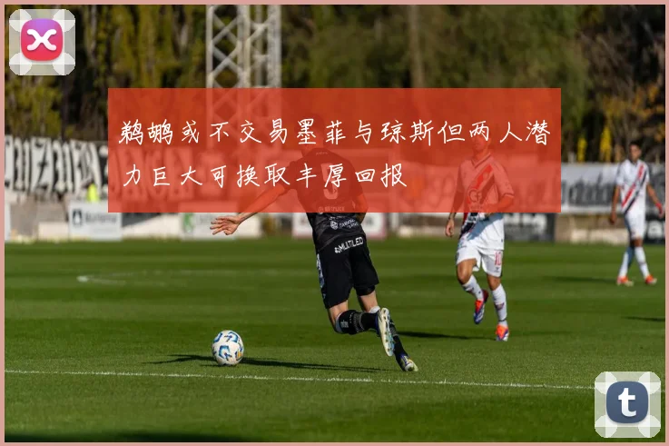 鹈鹕或不交易墨菲与琼斯但两人潜力巨大可换取丰厚回报