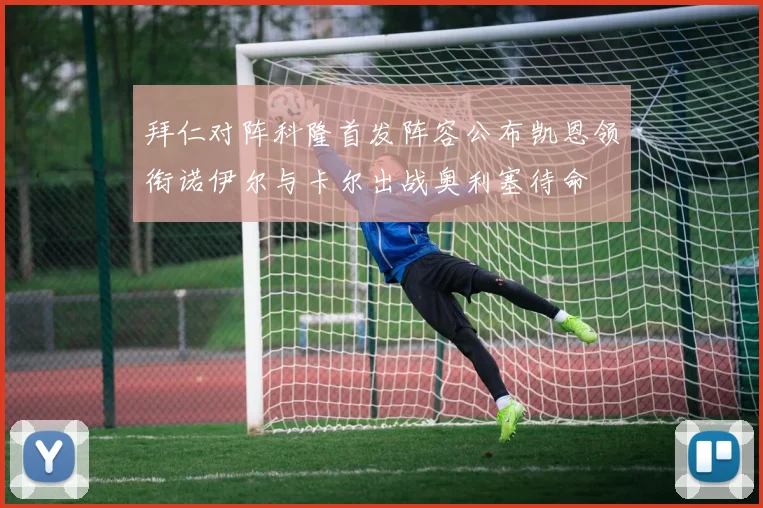 拜仁对阵科隆首发阵容公布凯恩领衔诺伊尔与卡尔出战奥利塞待命