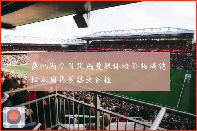 桑托斯今日完成曼联体检签约埃德松本周再度接受体检