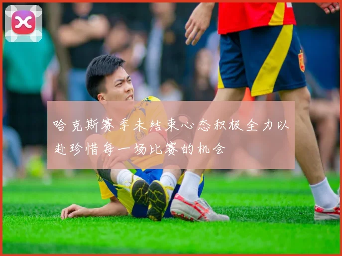 哈克斯赛季未结束心态积极全力以赴珍惜每一场比赛的机会