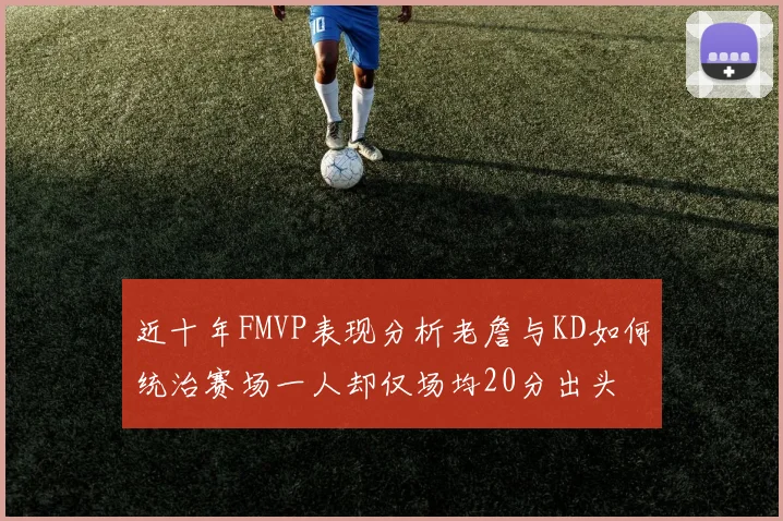 近十年FMVP表现分析老詹与KD如何统治赛场一人却仅场均20分出头