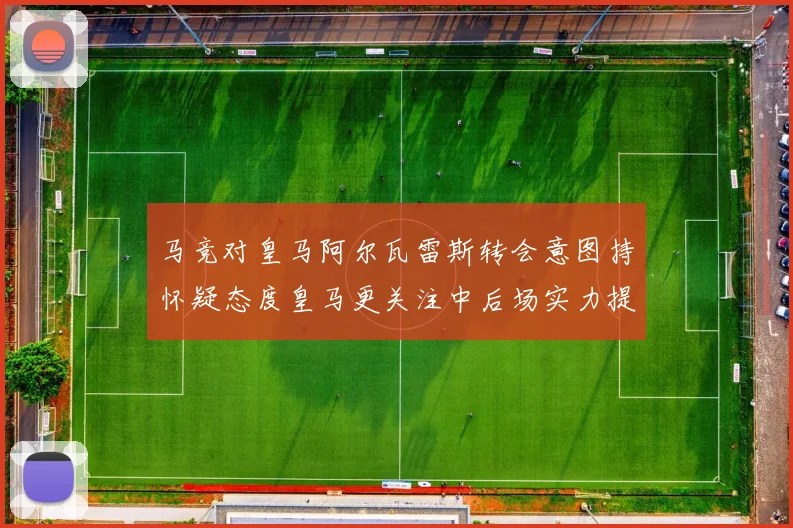 马竞对皇马阿尔瓦雷斯转会意图持怀疑态度皇马更关注中后场实力提升