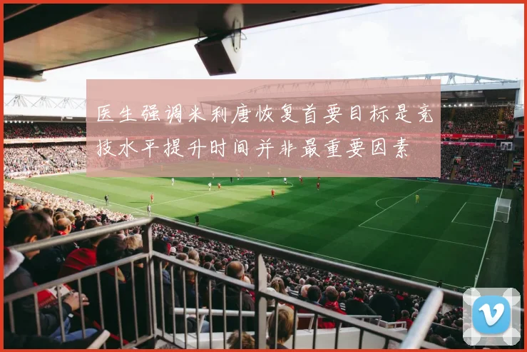医生强调米利唐恢复首要目标是竞技水平提升时间并非最重要因素