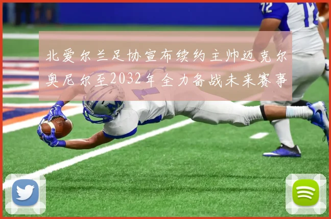 北爱尔兰足协宣布续约主帅迈克尔奥尼尔至2032年全力备战未来赛事