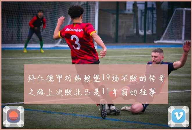 拜仁德甲对弗赖堡19场不败的传奇之路上次败北已是11年前的往事