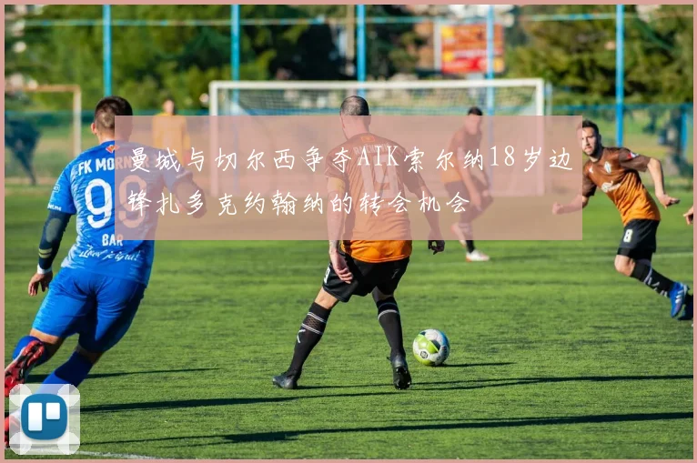 曼城与切尔西争夺AIK索尔纳18岁边锋扎多克约翰纳的转会机会