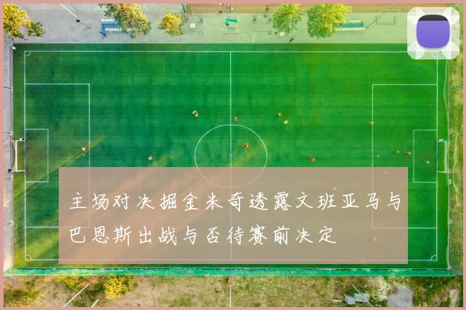 主场对决掘金米奇透露文班亚马与巴恩斯出战与否待赛前决定