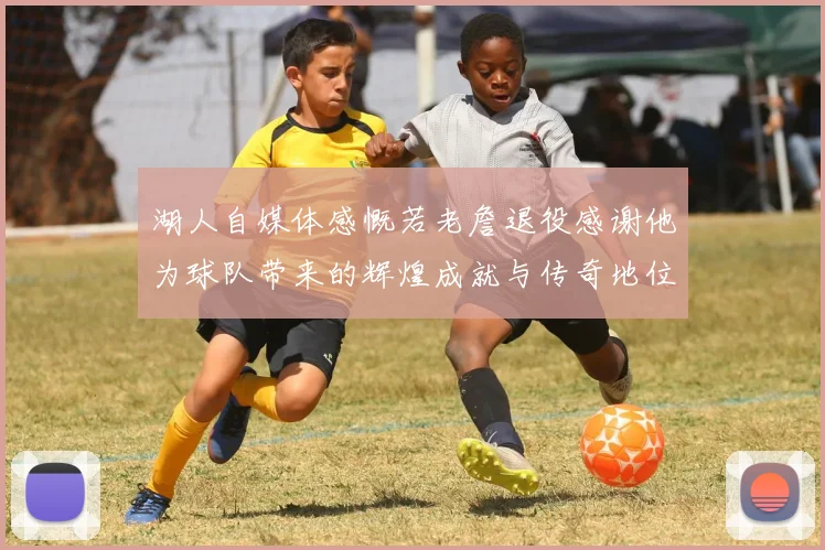 湖人自媒体感慨若老詹退役感谢他为球队带来的辉煌成就与传奇地位