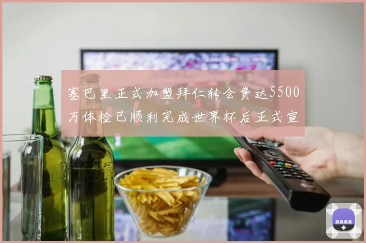 塞巴里正式加盟拜仁转会费达5500万体检已顺利完成世界杯后正式宣布
