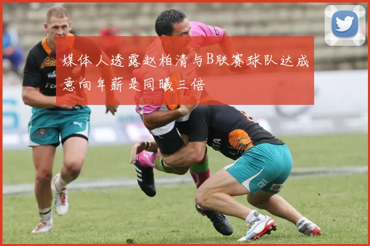 媒体人透露赵柏清与B联赛球队达成意向年薪是同曦三倍