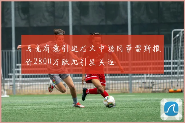 马竞有意引进尤文中场冈萨雷斯报价2800万欧元引发关注
