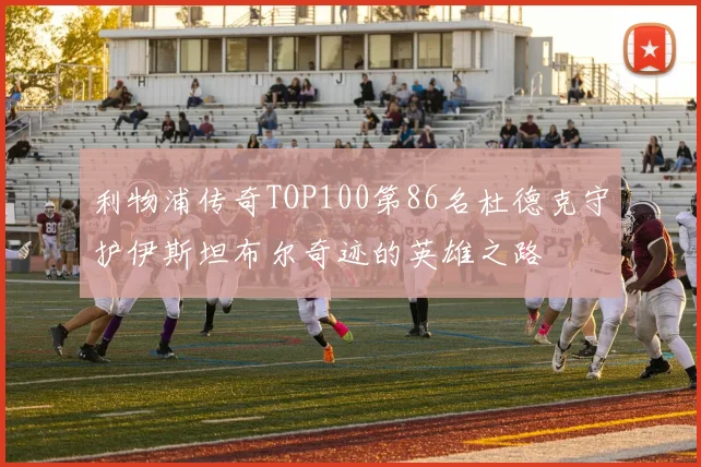 利物浦传奇TOP100第86名杜德克守护伊斯坦布尔奇迹的英雄之路