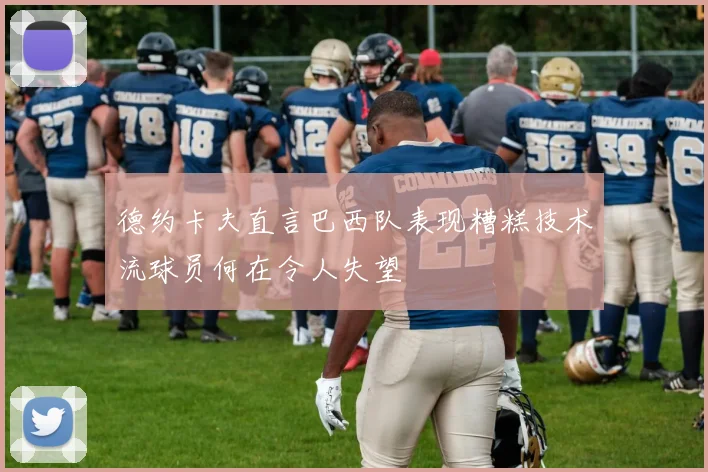 德约卡夫直言巴西队表现糟糕技术流球员何在令人失望