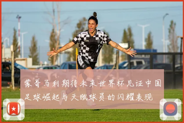 蒙哥马利期待未来世界杯见证中国足球崛起与天赋球员的闪耀表现