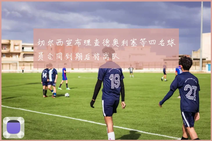 切尔西宣布理查德奥利塞等四名球员合同到期后将离队
