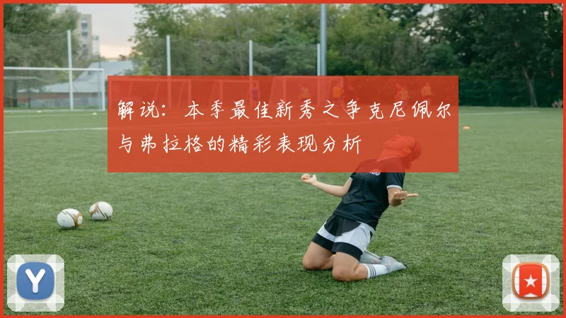 解说：本季最佳新秀之争克尼佩尔与弗拉格的精彩表现分析