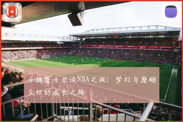 卡梅隆卡尔谈NBA之旅：梦幻与磨砺交织的成长之路
