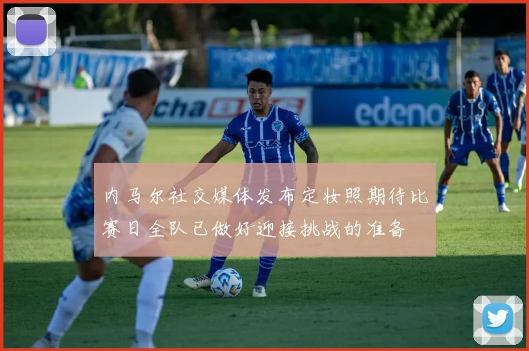 内马尔社交媒体发布定妆照期待比赛日全队已做好迎接挑战的准备