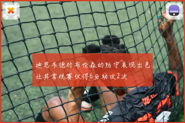 迪恩韦德对布伦森的防守表现出色让其常规赛仅得6分助攻2次