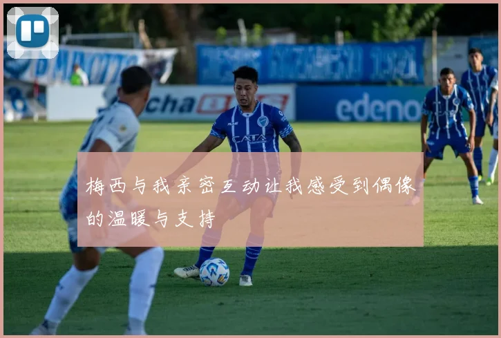 梅西与我亲密互动让我感受到偶像的温暖与支持