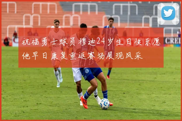祝福勇士球员穆迪24岁生日快乐愿他早日康复重返赛场展现风采