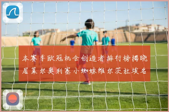 本赛季欧冠机会创造者排行榜揭晓居莱尔奥利塞小蜘蛛维尔茨杜埃名列前五