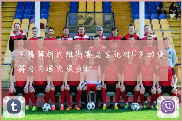 罗腾解析内维斯赛后言论对C罗的误解与沟通失误分析