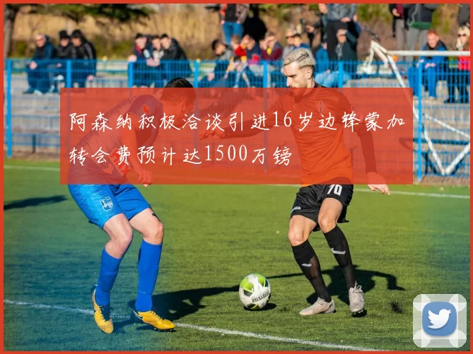 阿森纳积极洽谈引进16岁边锋蒙加转会费预计达1500万镑