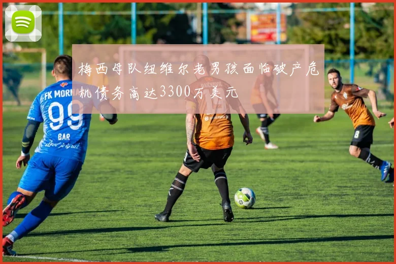 梅西母队纽维尔老男孩面临破产危机债务高达3300万美元